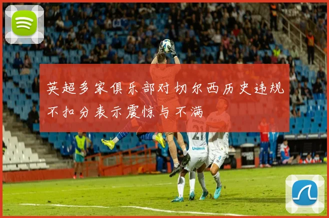 英超多家俱乐部对切尔西历史违规不扣分表示震惊与不满