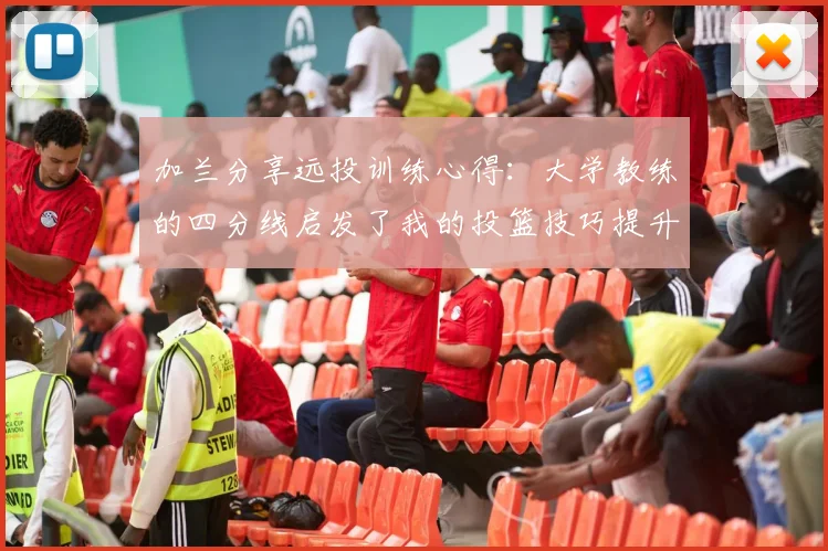 加兰分享远投训练心得：大学教练的四分线启发了我的投篮技巧提升之路
