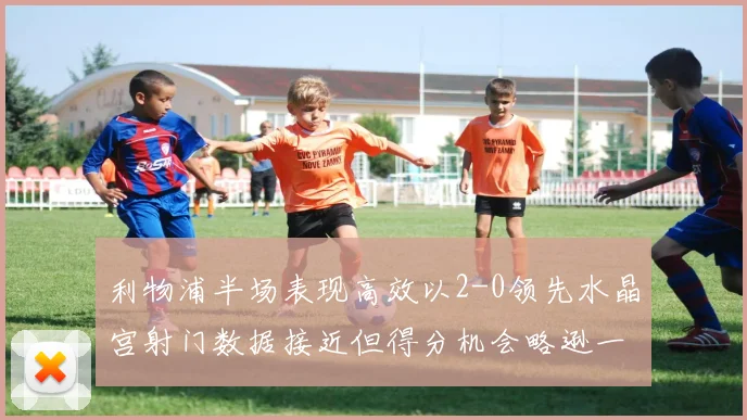 利物浦半场表现高效以2-0领先水晶宫射门数据接近但得分机会略逊一筹