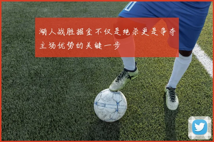 湖人战胜掘金不仅是绝杀更是争夺主场优势的关键一步