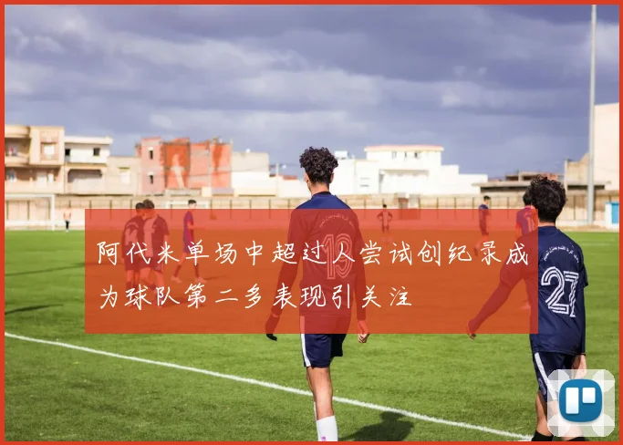 阿代米单场中超过人尝试创纪录成为球队第二多表现引关注