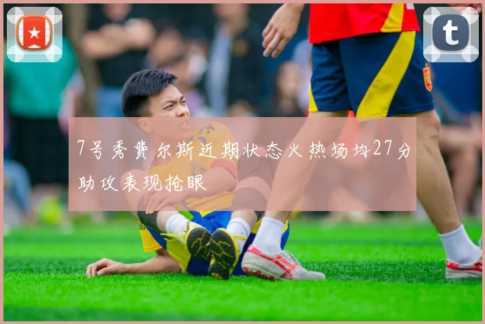 7号秀费尔斯近期状态火热场均27分助攻表现抢眼