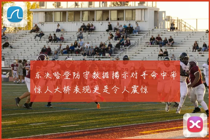 东决哈登防守数据揭示对手命中率惊人大桥表现更是令人震惊