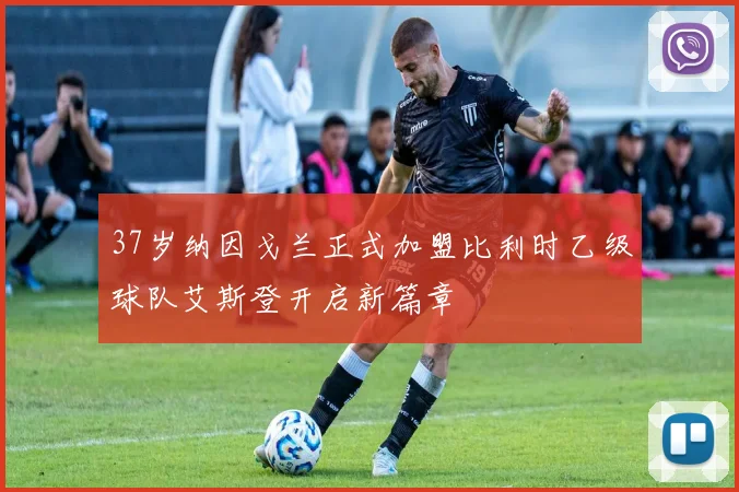37岁纳因戈兰正式加盟比利时乙级球队艾斯登开启新篇章