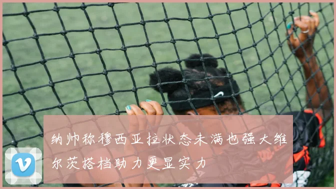 纳帅称穆西亚拉状态未满也强大维尔茨搭档助力更显实力