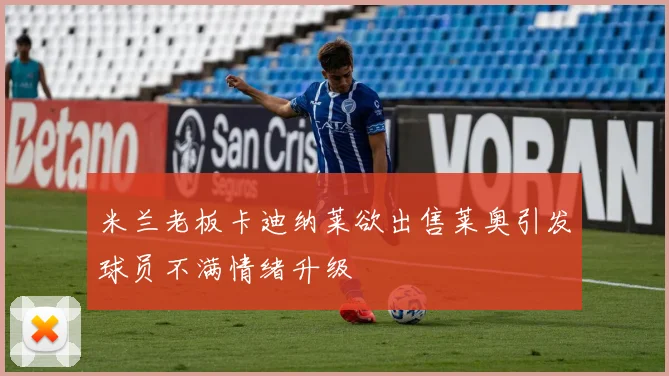 米兰老板卡迪纳莱欲出售莱奥引发球员不满情绪升级