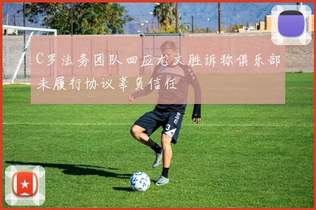C罗法务团队回应尤文胜诉称俱乐部未履行协议辜负信任