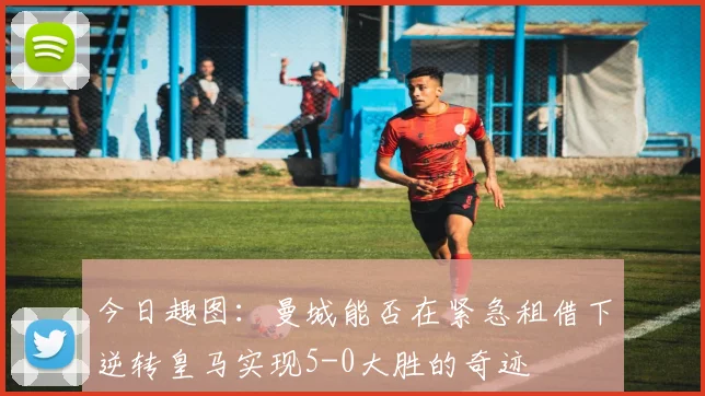 今日趣图：曼城能否在紧急租借下逆转皇马实现5-0大胜的奇迹