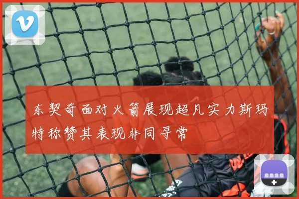 东契奇面对火箭展现超凡实力斯玛特称赞其表现非同寻常