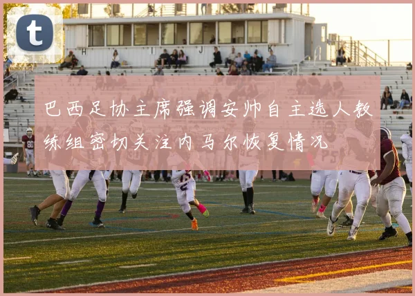 巴西足协主席强调安帅自主选人教练组密切关注内马尔恢复情况
