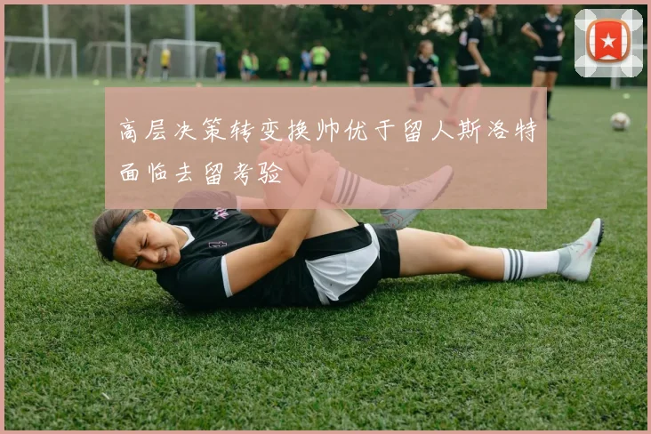 高层决策转变换帅优于留人斯洛特面临去留考验