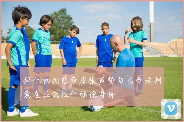 拜仁初判巴萨虚张声势与戈登谈判意在拉低拉什福德身价