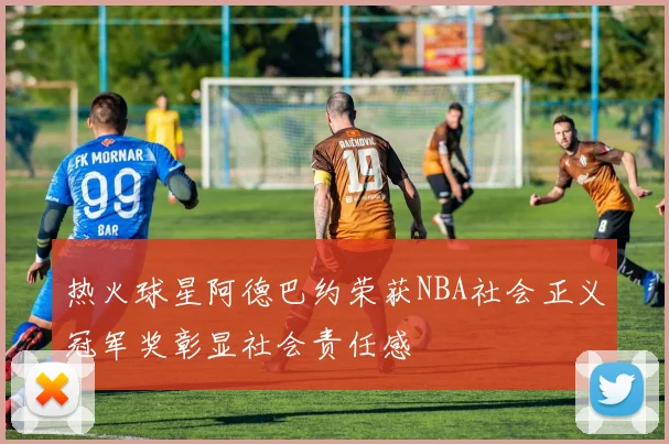 热火球星阿德巴约荣获NBA社会正义冠军奖彰显社会责任感