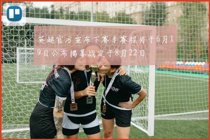英超官方宣布下赛季赛程将于6月19日公布揭幕战定于8月22日