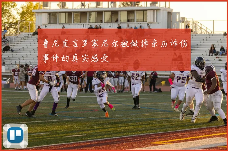 鲁尼直言罗塞尼尔被做掉亲历诈伤事件的真实感受