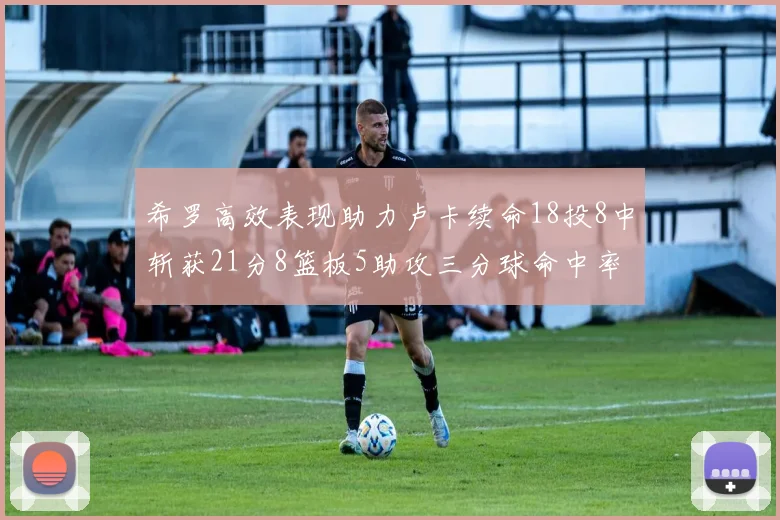 希罗高效表现助力卢卡续命18投8中斩获21分8篮板5助攻三分球命中率出色
