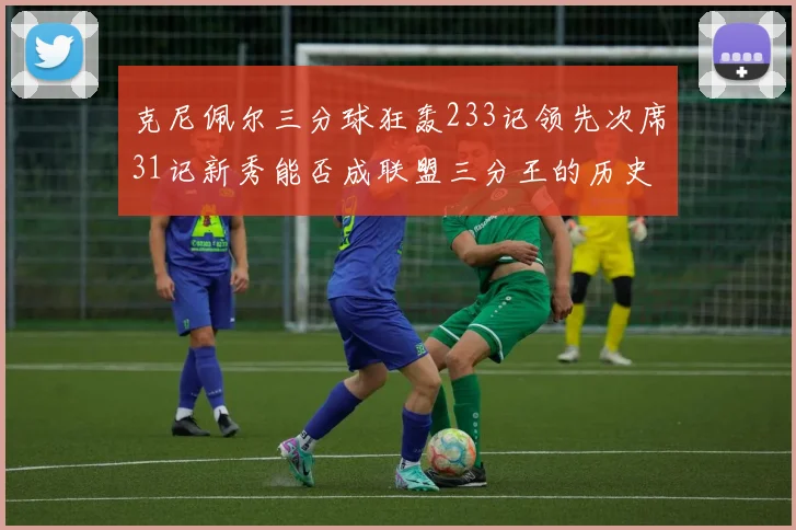 克尼佩尔三分球狂轰233记领先次席31记新秀能否成联盟三分王的历史首位者