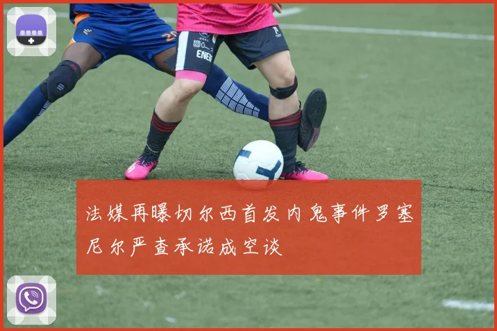 法媒再曝切尔西首发内鬼事件罗塞尼尔严查承诺成空谈