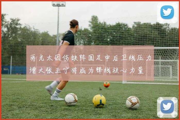 蒋光太因伤缺阵国足中后卫线压力增大张玉宁将成为锋线核心力量