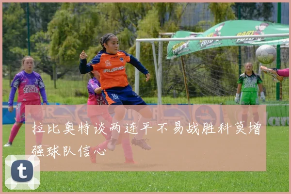 拉比奥特谈两连平不易战胜科莫增强球队信心