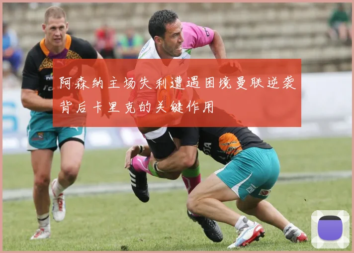 阿森纳主场失利遭遇困境曼联逆袭背后卡里克的关键作用