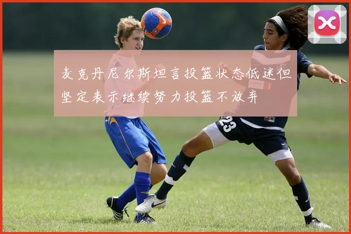 麦克丹尼尔斯坦言投篮状态低迷但坚定表示继续努力投篮不放弃