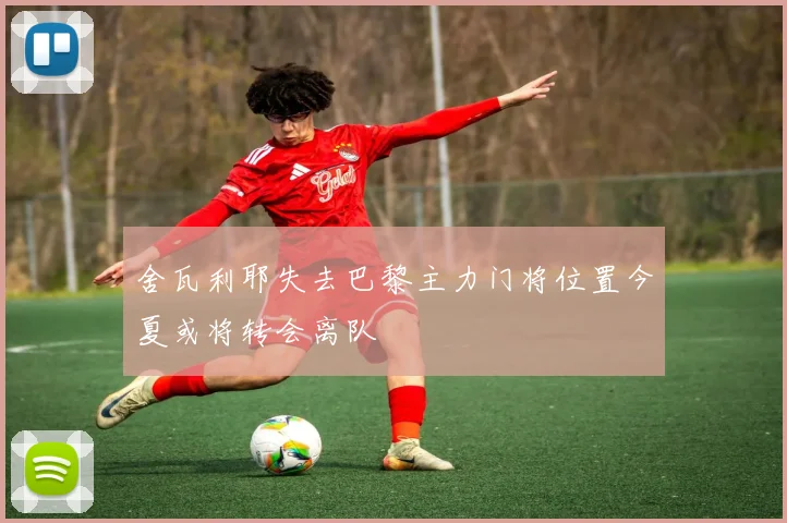舍瓦利耶失去巴黎主力门将位置今夏或将转会离队
