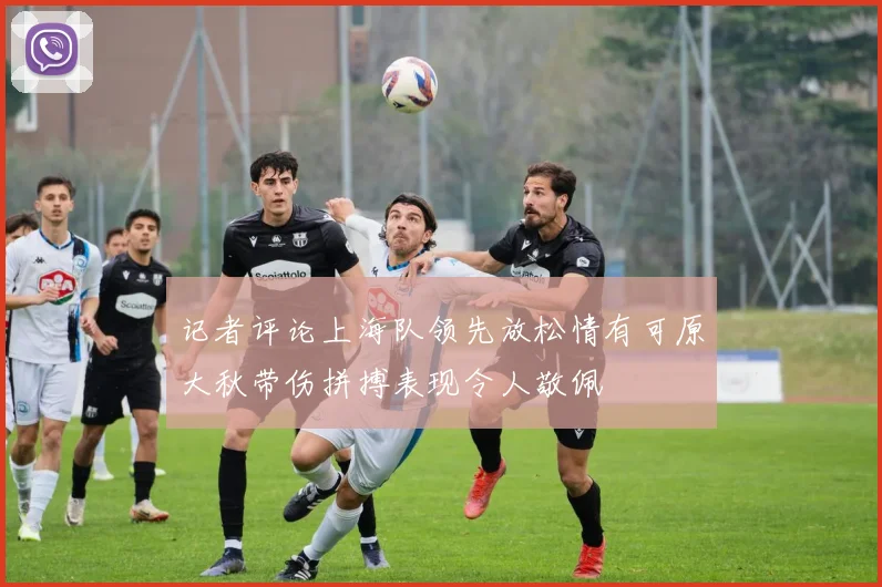 记者评论上海队领先放松情有可原大秋带伤拼搏表现令人敬佩