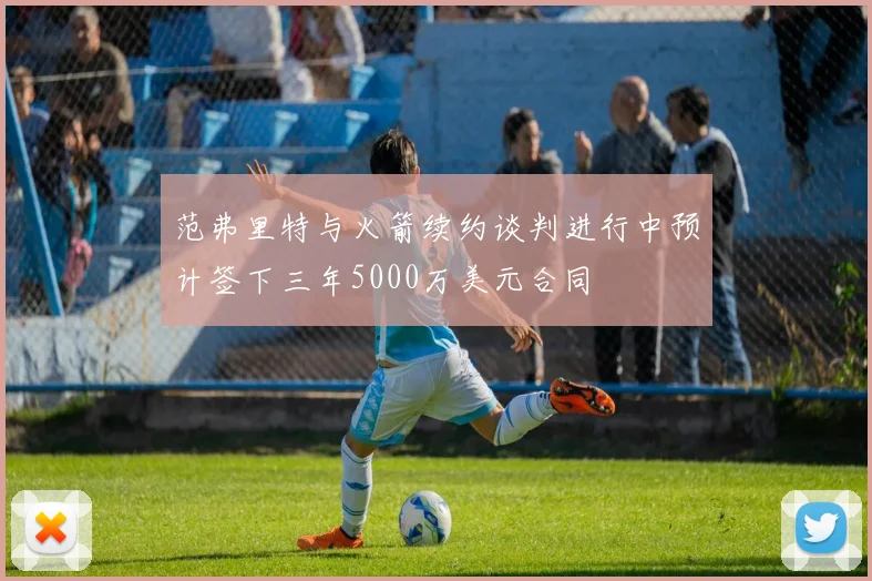 范弗里特与火箭续约谈判进行中预计签下三年5000万美元合同