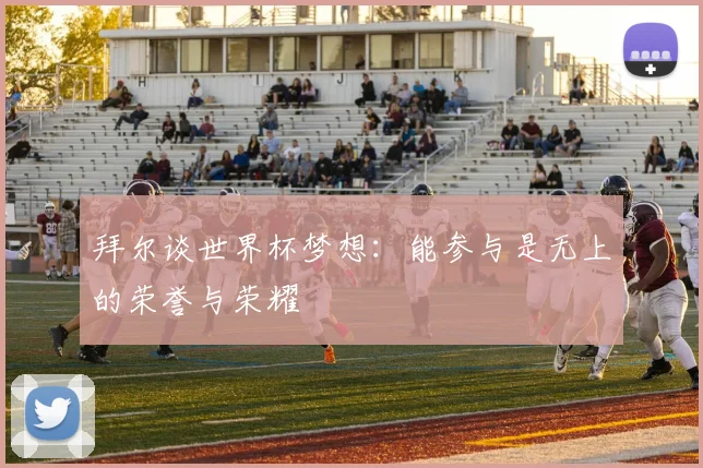 拜尔谈世界杯梦想：能参与是无上的荣誉与荣耀