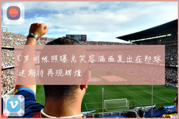 C罗训练照曝光笑容满面复出在即球迷期待再现辉煌
