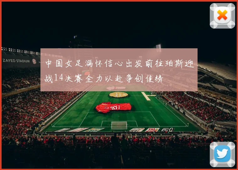 中国女足满怀信心出发前往珀斯迎战14决赛全力以赴争创佳绩