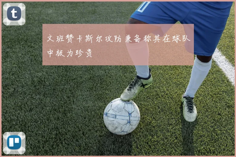 文班赞卡斯尔攻防兼备称其在球队中极为珍贵