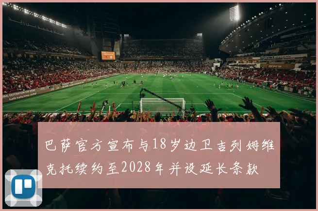 巴萨官方宣布与18岁边卫吉列姆维克托续约至2028年并设延长条款
