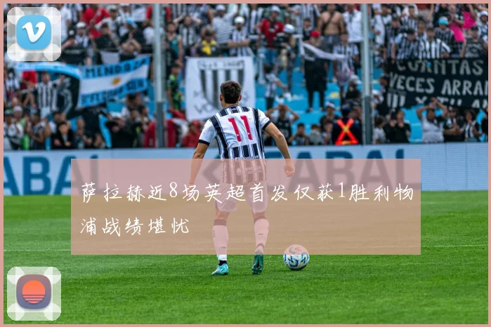 萨拉赫近8场英超首发仅获1胜利物浦战绩堪忧