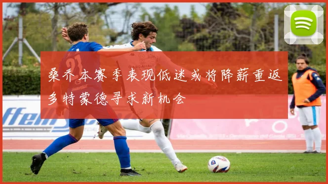 桑乔本赛季表现低迷或将降薪重返多特蒙德寻求新机会