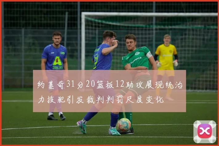 约基奇31分20篮板12助攻展现统治力技犯引发裁判判罚尺度变化